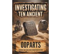 Investigating Ten Ancient OOPARTS: Evidence That Challenges Mainstream History