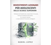 INVESTIMENTI AZIONARI PER ADOLESCENTI DELLE SCUOLE SUPERIORI: Guida per principianti per comprendere il mercato, costruire ricchezza fin da subito, far crescere il denaro e creare abitudini finanziar