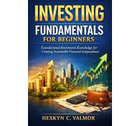 Investing Fundamentals for Beginners: Foundational Investment Knowledge for Creating Sustainable Financial Independence