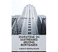 Investing In Distressed Second Mortgages: A Guide To Building Wealth