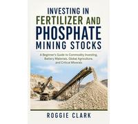 Investing in Fertilizer and Phosphate Mining Stocks: A Beginner's Guide to Commodity Investing, Battery Materials, Global Agriculture, and Critical Minerals