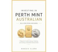 Investing In Perth Mint Australian Bullion Coins and Bars: A Beginner's Guide to Buying, Collecting, and Investing in Perth Mint Gold and Silver