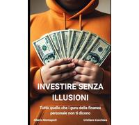 Investire senza illusioni: Tutto quello che i guru della finanza personale non ti dicono: 1 (Investimenti per tutti)