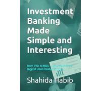 Investment Banking Made Simple and Interesting: From IPOs to M&A - How the World's Biggest Deals Really Get Done