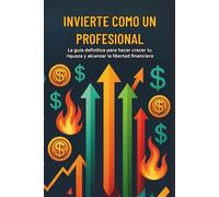 Invierte como un profesional: La guía definitiva para hacer crecer tu riqueza y alcanzar la libertad financiera