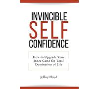 Invincible Self Confidence: How to Upgrade Your Inner Game for Total Domination of Life