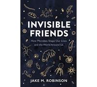 Invisible Friends: How Microbes Shape Our Lives and the World Around Us
