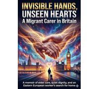 Invisible Hands, Unseen Hearts: A Migrant Carer in Britain: A memoir of elder care, quiet dignity, and an Eastern European worker's search for home