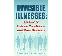 Invisible Illnesses: An A - Z of Hidden Conditions and Rare Diseases