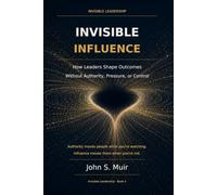 Invisible Influence: How Leaders Shape Outcomes Without Authority, Pressure, or Control (The Invisible Leadership Series)