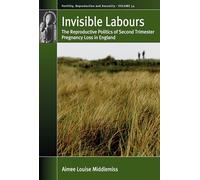 Invisible Labours: The Reproductive Politics of Second Trimester Pregnancy Loss in England: 54 (Fertility, Reproduction and Sexuality: Social and Cultural Perspectives, 54)