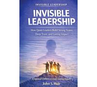 INVISIBLE LEADERSHIP: How Quiet Leaders Build Strong Teams, Deep Trust, and Lasting Impact (The Invisible Leadership Series)