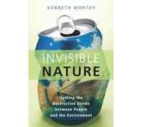 Invisible Nature: Healing the Destructive Divide Between People and the Environment