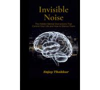 Invisible Noise: The Hidden Mental Distractions That Control Your Life and How to Silence Them