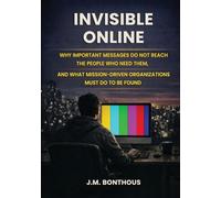 INVISIBLE ONLINE: WHY IMPORTANT MESSAGES DO NOT REACH THE PEOPLE WHO NEED THEM, AND WHAT MISSION-DRIVEN ORGANIZATIONS MUST DO TO BE FOUND