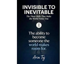 Invisible to Inevitable: The Three Skills That Make the World Notice You (Aria Tej)