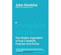 Invisible Work: The Hidden Ingredient of True Creativity, Purpose and Power: The Future of the Office is in Your Head