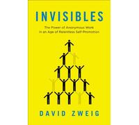 Invisibles: The Power of Anonymous Work in an Age of Relentless Self-Promotion