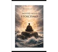 Invito allo Stoicismo: La forza silenziosa dello stoicismo: come restare saldi nelle tempeste della vita e conquistare libertà interiore, lucidità e serenità