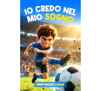 Io Credo nel mio Sogno: Libro sul Calcio per Bambini e Ragazzi 7-14 anni: Una Storia Ispiratrice e Motivante tra Amicizia e Passione Calcistica per trovare Fiducia in Se Stessi e non Arrendersi ma