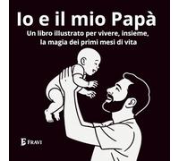Io e il mio papà: Un libro illustrato per vivere, insieme, la magia dei primi mesi di vita
