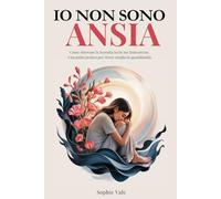 Io non sono ansia: Come ritrovare la Serenità tra le tue Insicurezze. Una guida pratica per vivere meglio la quotidianità.