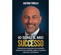 Io sono il mio successo: 10+1 Principi per liberarti dai fallimenti e avere successo nella vita. Metodi e strategie anche se parti da zero