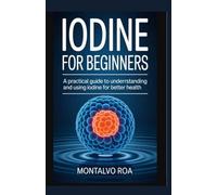 IODINE FOR BEGINNERS: A Practical Guide to Understanding and Using Iodine for Better Health