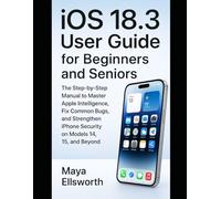 iOS 18.3 User Guide for Beginners and Seniors: The Step-by-Step Manual to Master Apple Intelligence, Fix Common Bugs, and Strengthen iPhone Security on Models 14, 15, and Beyond