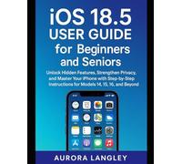 iOS 18.5 User Guide for Beginners and Seniors: Unlock Hidden Features, Strengthen Privacy, and Master Your iPhone with Step-by-Step Instructions for Models 14, 15, 16, and Beyond