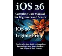 iOS 26 Complete User Manual for Beginners and Seniors: The Step-by-Step Guide to Upgrading, Customizing, and Mastering Every New iPhone & iPad Feature