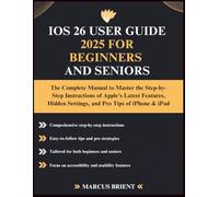 IOS 26 USER GUIDE 2025 FOR BEGINNERS AND SENIORS: The Complete Manual to Master the Step-by-Step Instructions of Apple's Latest Features, Hidden Settings, and Pro Tips of iPhone & iPad