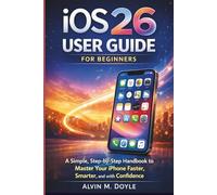 iOS 26 User Guide for Beginners: A Simple, Step-by-Step Handbook to Master Your iPhone Faster, Smarter, and with Confidence
