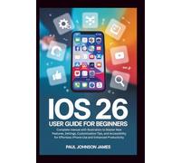 iOS 26 USER GUIDE FOR BEGINNERS: Complete manual with illustration to Master your iPhone New Features, Customization Tips, and Accessibility for ... Productivity (The Complete iPhone Guide)