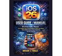 iOS 26 User Guide / Manual: iOS 26 User Guide / Manual: The Complete Step-by-Step Handbook to Master Your iPhone, Unlock Hidden Features, Boost Productivity, and Stay Connected