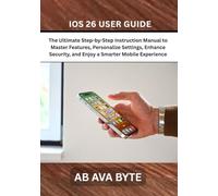 IOS 26 USER GUIDE: The Ultimate Step-by-Step Instruction Manual to Master Features, Personalize Settings, Enhance Security, and Enjoy a Smarter Mobile Experience