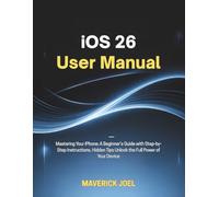 iOS 26 User Manual: Mastering Your iPhone: A Beginner’s Guide with Step-by-Step Instructions, Hidden Tips Unlock the Full Power of Your Device