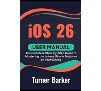 iOS 26 User Manual: The Complete Step-by-Step Guide to Mastering the Latest iPhone Features on Your Device