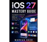 IOS 27 MASTERY GUIDE: From Beginner to Power User Unlock Apple Intelligence, Protect Your Privacy, and Get More from Your iPhone and iPad