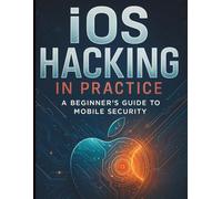 iOS Hacking in Practice: A Beginner’s Guide to Mobile Security (Complete Beginner’s Guide to Programming and Information Technology)