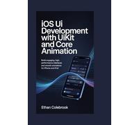 iOS UI Development with UIKit and Core Animation: Build Engaging, High-Performance Interfaces and Smooth Animations for iPhone and iPad