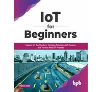 IoT for Beginners: Explore IoT Architecture, Working Principles, IoT Devices, and Various Real IoT Projects (English Edition): Explore IoT ... Various Real IoT Projects (English Edition)