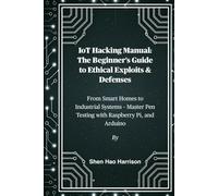 IoT Hacking Manual: The Beginner's Guide to Ethical Exploits & Defenses: From Smart Homes to Industrial Systems - Master Pen Testing with Raspberry Pi, and Arduino