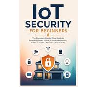 IoT Security for Beginners: The Complete Step-by-Step Guide to Protecting Smart Homes, Connected Devices, and Your Digital Life from Cyber Threats