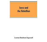 Iowa and the rebellion. A history of the troops furnished by the state of Iowa to the volunteer armies of the Union, which conquered the great Southern Rebellion of 1861-5