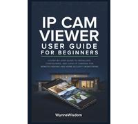 IP Cam Viewer User Guide for Beginners: A step-by-step guide to installing, configuring, and using IP cameras for remote viewing and home security monitoring