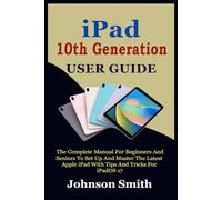 IPAD 10TH GENERATION USER GUIDE: The Complete Manual for Beginners and Seniors to Set up and Master the Latest Apple iPad With Tips And Tricks For iPadOS 17