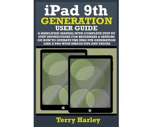 IPAD 9TH GENERATION USER GUIDE: A Simplified Manual With Complete Step By Step Instructions For Beginners & Seniors On How To Operate The iPad 9th Generation Like A Pro With iPadOS Tips And Tricks