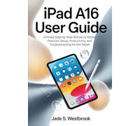 IPAD A16 USER GUIDE: Ultimate Step-by-Step Manual to Master Features, Setup, Productivity, and Troubleshooting for the Tablet