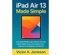 iPad Air 13 Made Simple: A Complete Walkthrough to Master Features, Unlock Hidden Tools, and Transform Your Experience For Beginners and Seniors